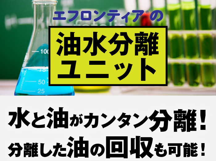 エフロンティアTMの油水分離ユニット　水と油がカンタン分離！分離した油の回収も可能！