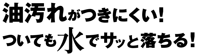 油汚れがつきにくい！ついても水でサッと落ちる！