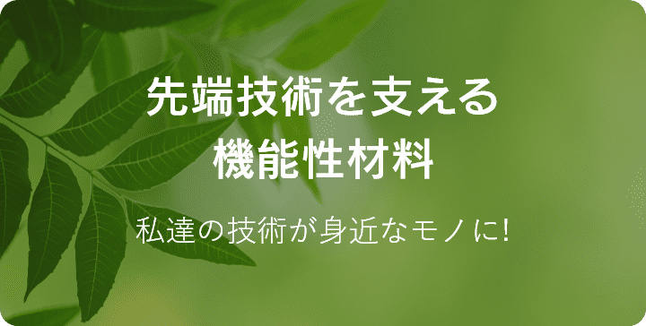 先端技術を支える機能性材料 私達の技術が身近なモノに！