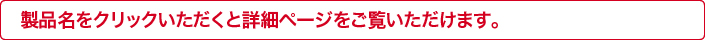 製品名をクリックいただくと詳細ページをご覧いただけます。